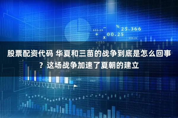 股票配资代码 华夏和三苗的战争到底是怎么回事?这场战争加速了夏朝的建立