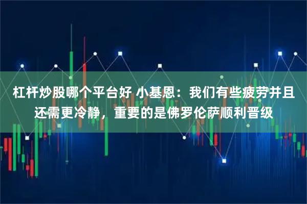 杠杆炒股哪个平台好 小基恩：我们有些疲劳并且还需更冷静，重要的是佛罗伦萨顺利晋级