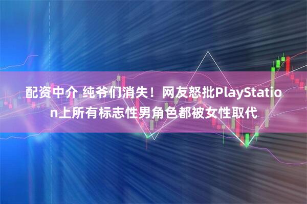 配资中介 纯爷们消失!网友怒批PlayStation上所有标志性男角色都被女性取代