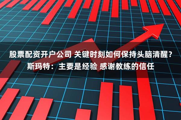 股票配资开户公司 关键时刻如何保持头脑清醒？斯玛特：主要是经验 感谢教练的信任