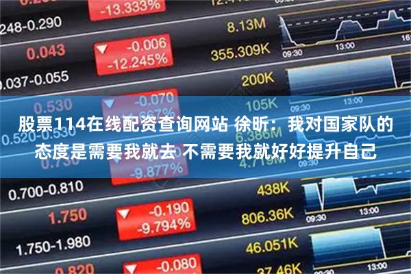 股票114在线配资查询网站 徐昕：我对国家队的态度是需要我就去 不需要我就好好提升自己