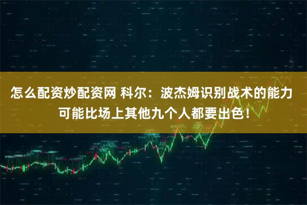 怎么配资炒配资网 科尔：波杰姆识别战术的能力 可能比场上其他九个人都要出色！