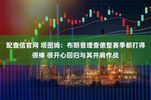 配查信官网 塔图姆：布朗普理查德整赛季都打得很棒 很开心回归与其并肩作战