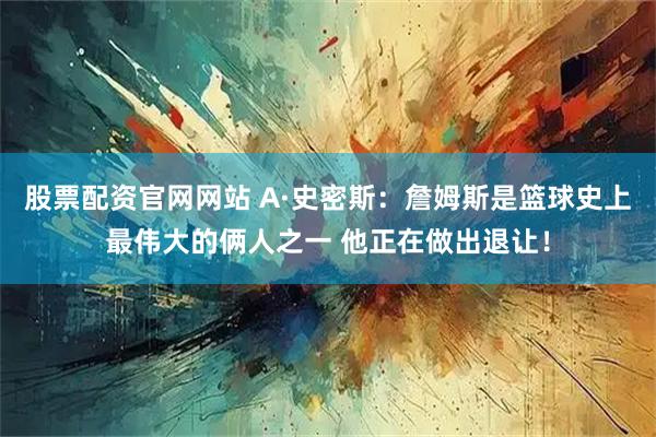 股票配资官网网站 A·史密斯：詹姆斯是篮球史上最伟大的俩人之一 他正在做出退让！