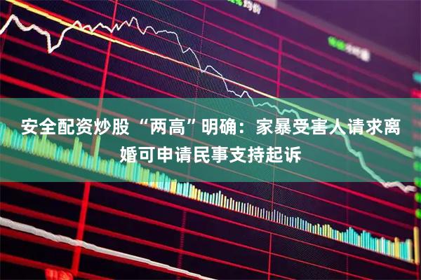 安全配资炒股 “两高”明确:家暴受害人请求离婚可申请民事支持起诉