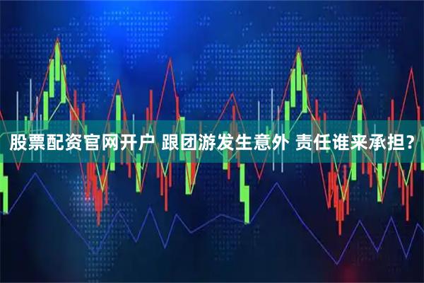 股票配资官网开户 跟团游发生意外 责任谁来承担?