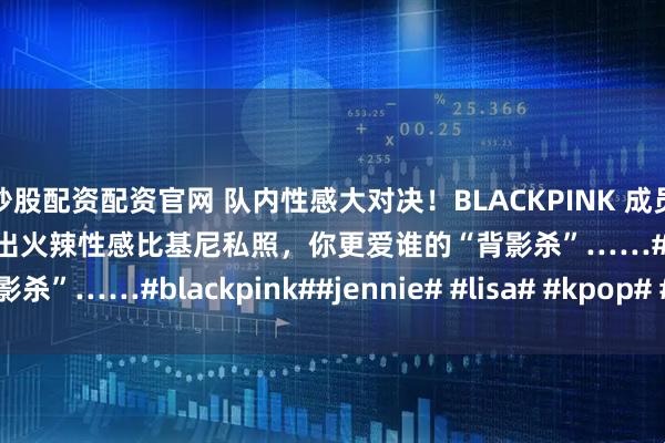 炒股配资配资官网 队内性感大对决！BLACKPINK 成员 Jennie、Lisa 接连晒出火辣性感比基尼私照，你更爱谁的“背影杀”……#blackpink##jennie# #lisa# #kpop# #韩国女团#