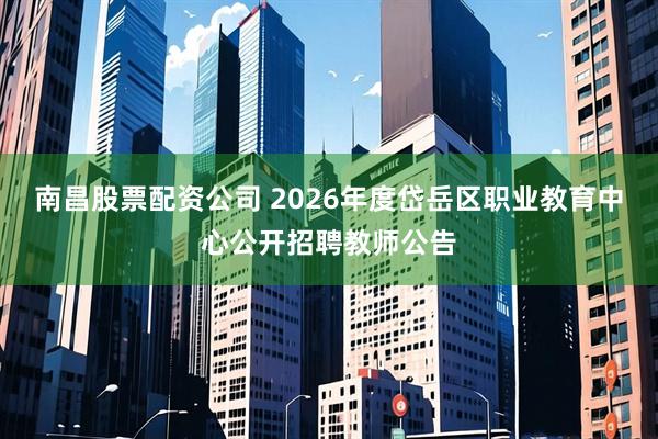 南昌股票配资公司 2026年度岱岳区职业教育中心公开招聘教师公告