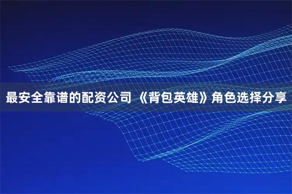 最安全靠谱的配资公司 《背包英雄》角色选择分享