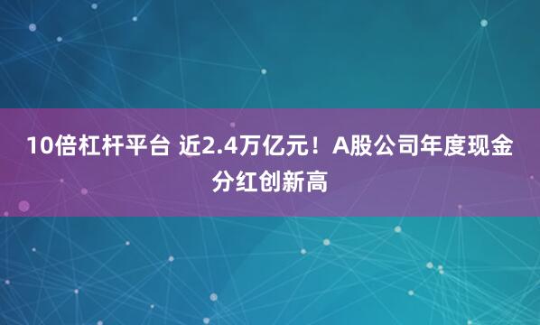 10倍杠杆平台 近2.4万亿元！A股公司年度现金分红创新高