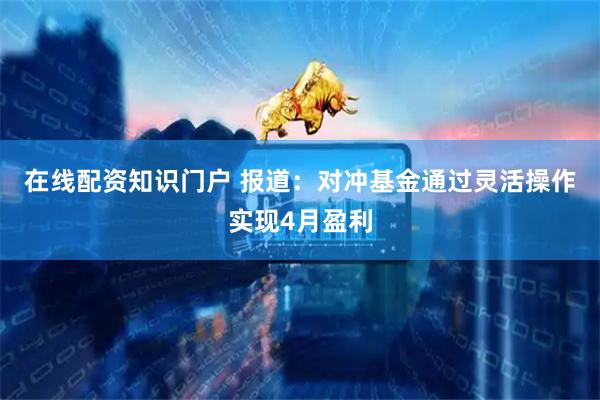 在线配资知识门户 报道：对冲基金通过灵活操作实现4月盈利
