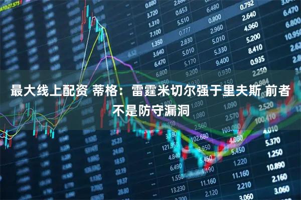 最大线上配资 蒂格：雷霆米切尔强于里夫斯 前者不是防守漏洞