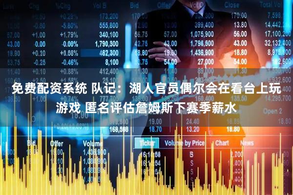 免费配资系统 队记：湖人官员偶尔会在看台上玩游戏 匿名评估詹姆斯下赛季薪水