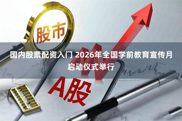 国内股票配资入门 2026年全国学前教育宣传月启动仪式举行