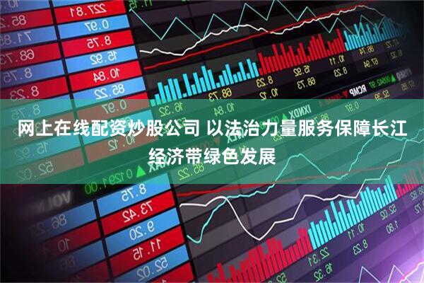 网上在线配资炒股公司 以法治力量服务保障长江经济带绿色发展