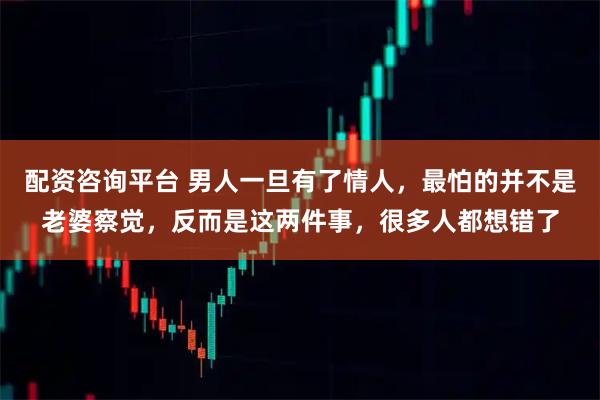 配资咨询平台 男人一旦有了情人，最怕的并不是老婆察觉，反而是这两件事，很多人都想错了