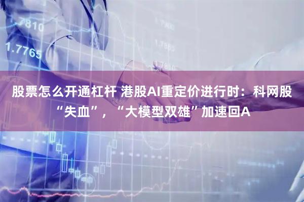 股票怎么开通杠杆 港股AI重定价进行时：科网股“失血”，“大模型双雄”加速回A