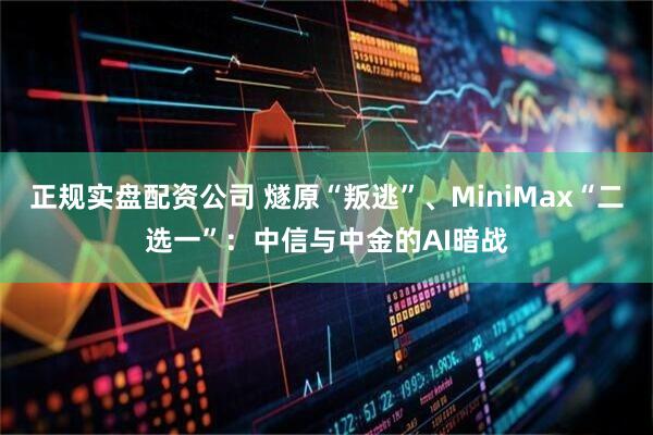 正规实盘配资公司 燧原“叛逃”、MiniMax“二选一”：中信与中金的AI暗战