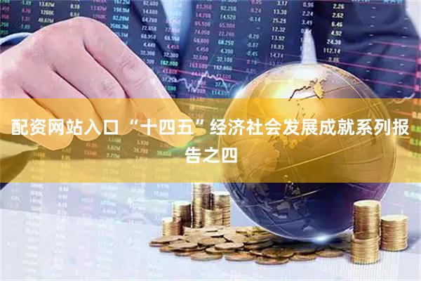 配资网站入口 “十四五”经济社会发展成就系列报告之四