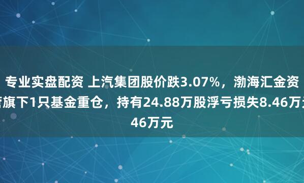 专业实盘配资 上汽集团股价跌3.07%，渤海汇金资管旗下1只基金重仓，持有24.88万股浮亏损失8.46万元