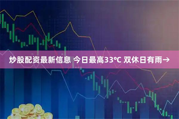 炒股配资最新信息 今日最高33℃ 双休日有雨→