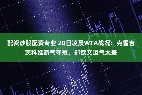 配资炒股配资专业 20日凌晨WTA战况:克雷吉茨科娃霸气夺冠,郑钦文运气太差