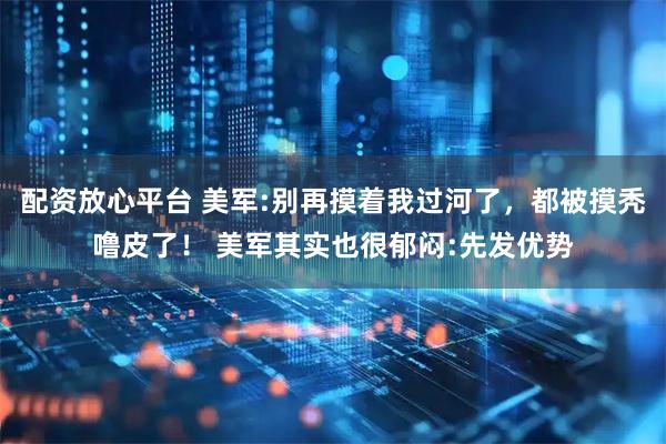 配资放心平台 美军:别再摸着我过河了,都被摸秃噜皮了! 美军其实也很郁闷:先发优势