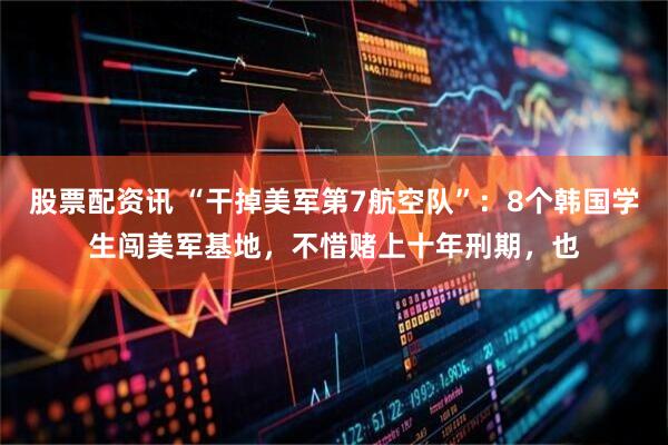股票配资讯 “干掉美军第7航空队”：8个韩国学生闯美军基地，不惜赌上十年刑期，也