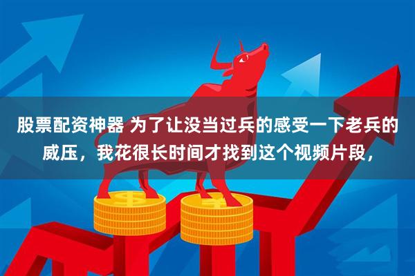 股票配资神器 为了让没当过兵的感受一下老兵的威压，我花很长时间才找到这个视频片段，