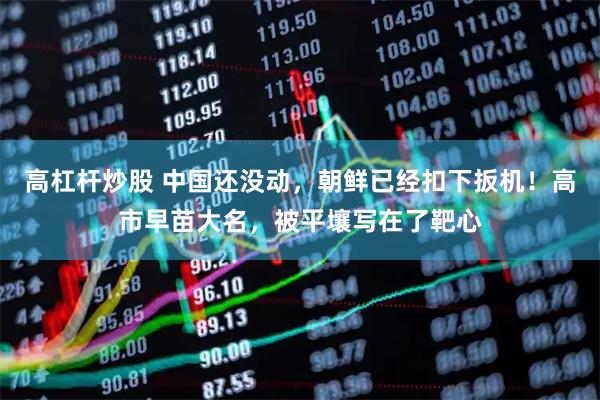 高杠杆炒股 中国还没动，朝鲜已经扣下扳机！高市早苗大名，被平壤写在了靶心
