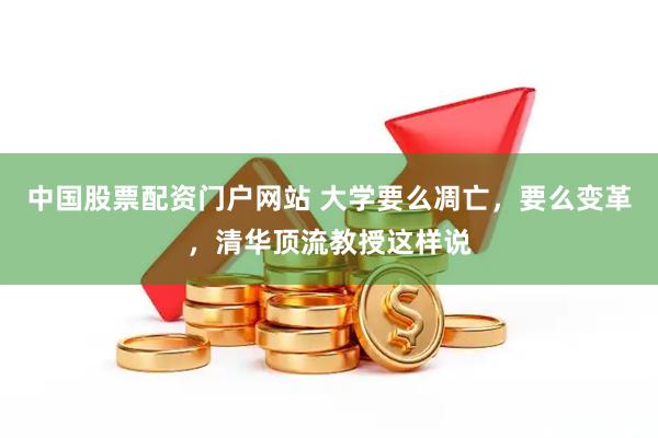 中国股票配资门户网站 大学要么凋亡，要么变革，清华顶流教授这样说
