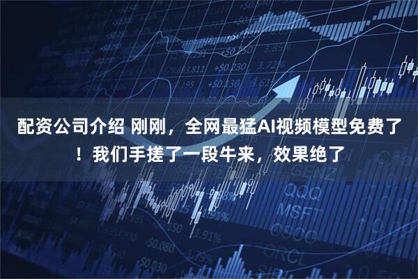 配资公司介绍 刚刚，全网最猛AI视频模型免费了！我们手搓了一段牛来，效果绝了