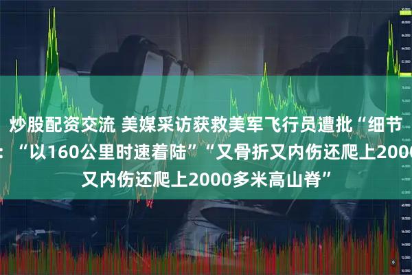 炒股配资交流 美媒采访获救美军飞行员遭批“细节夸张不合理”：“以160公里时速着陆”“又骨折又内伤还爬上2000多米高山脊”