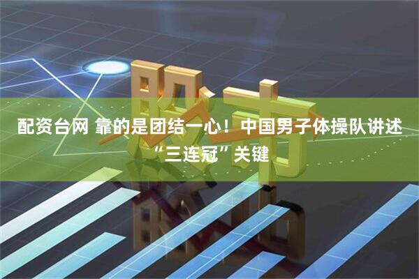 配资台网 靠的是团结一心！中国男子体操队讲述“三连冠”关键