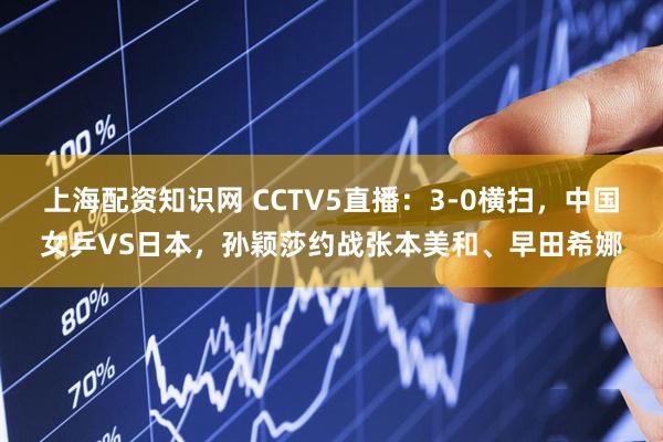 上海配资知识网 CCTV5直播：3-0横扫，中国女乒VS日本，孙颖莎约战张本美和、早田希娜