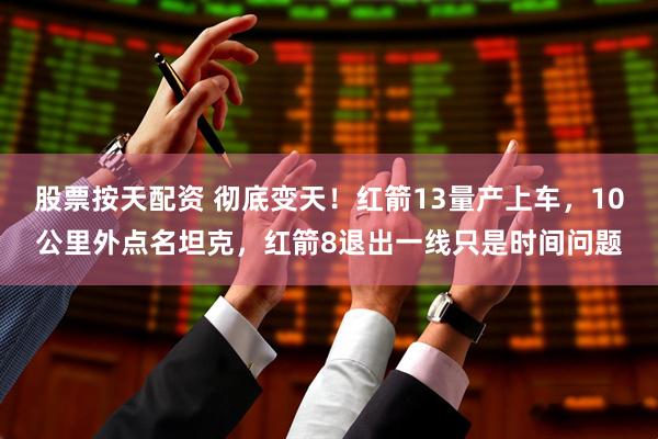 股票按天配资 彻底变天！红箭13量产上车，10公里外点名坦克，红箭8退出一线只是时间问题