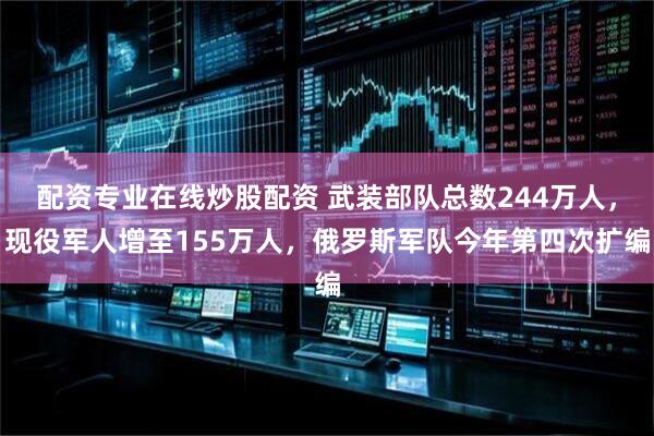 配资专业在线炒股配资 武装部队总数244万人，现役军人增至155万人，俄罗斯军队今年第四次扩编