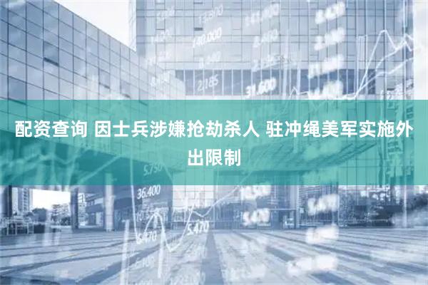 配资查询 因士兵涉嫌抢劫杀人 驻冲绳美军实施外出限制