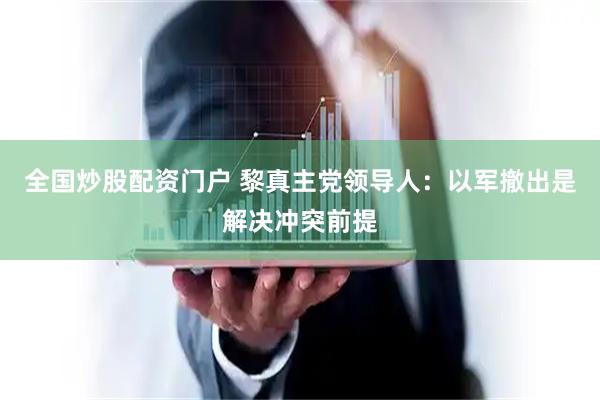 全国炒股配资门户 黎真主党领导人：以军撤出是解决冲突前提