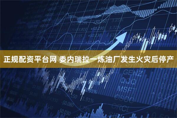 正规配资平台网 委内瑞拉一炼油厂发生火灾后停产