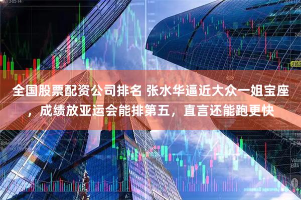 全国股票配资公司排名 张水华逼近大众一姐宝座，成绩放亚运会能排第五，直言还能跑更快