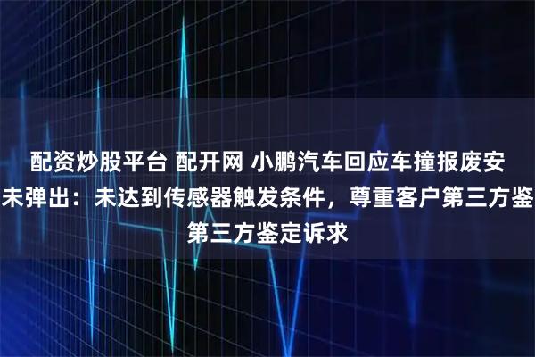 配资炒股平台 配开网 小鹏汽车回应车撞报废安全气囊未弹出：未达到传感器触发条件，尊重客户第三方鉴定诉求